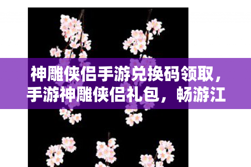 神雕侠侣手游兑换码领取,手游神雕侠侣礼包,畅游江湖,尽享武侠盛宴 神雕侠侣手游兑换码领取,手游神雕侠侣礼包,畅游江湖,尽享武侠盛宴