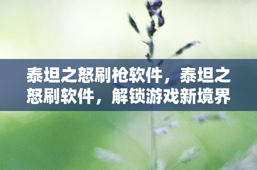 泰坦之怒刷枪软件,泰坦之怒刷软件,解锁游戏新境界的利器 泰坦之怒刷枪软件,泰坦之怒刷软件,解锁游戏新境界的利器