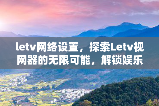 letv网络设置,探索Letv视网器的无限可能,解锁娱乐新体验 letv网络设置,探索Letv视网器的无限可能,解锁娱乐新体验