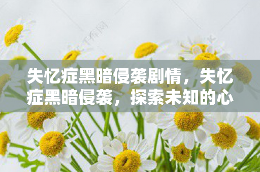 失忆症黑暗侵袭剧情,失忆症黑暗侵袭,探索未知的心理迷宫 失忆症黑暗侵袭剧情,失忆症黑暗侵袭,探索未知的心理迷宫