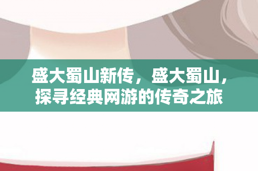 盛大蜀山新传,盛大蜀山,探寻经典网游的传奇之旅 盛大蜀山新传,盛大蜀山,探寻经典网游的传奇之旅