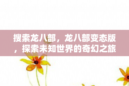 搜索龙八部,龙八部变态版,探索未知世界的奇幻之旅 搜索龙八部,龙八部变态版,探索未知世界的奇幻之旅