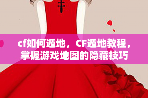 cf如何遁地,CF遁地教程,掌握游戏地图的隐藏技巧 cf如何遁地,CF遁地教程,掌握游戏地图的隐藏技巧