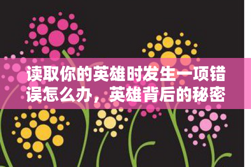 读取你的英雄时发生一项错误怎么办,英雄背后的秘密,探索游戏世界的奇妙之旅 读取你的英雄时发生一项错误怎么办,英雄背后的秘密,探索游戏世界的奇妙之旅