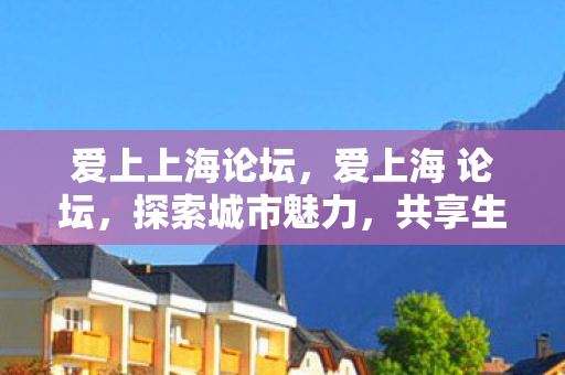 爱上上海论坛，爱上海 论坛，探索城市魅力，共享生活精彩