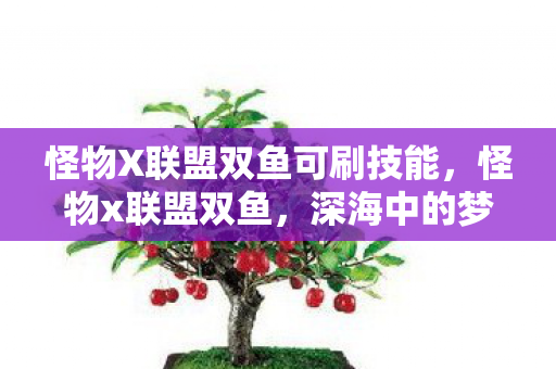 怪物X联盟双鱼可刷技能,怪物x联盟双鱼,深海中的梦幻双鱼,探寻神秘力量 怪物X联盟双鱼可刷技能,怪物x联盟双鱼,深海中的梦幻双鱼,探寻神秘力量