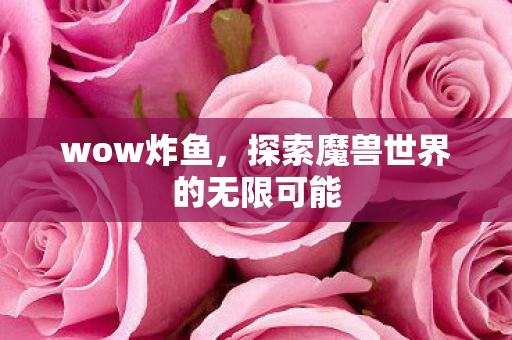 wow炸鱼,探索魔兽世界的无限可能 wow炸鱼,探索魔兽世界的无限可能