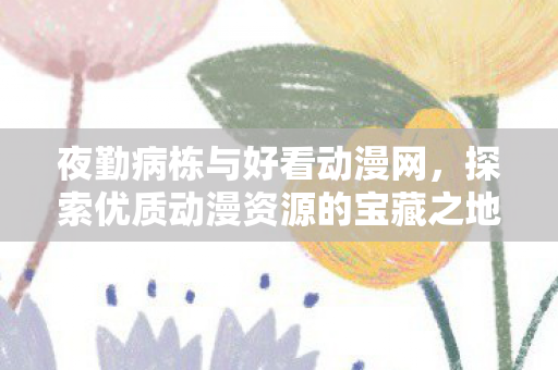 夜勤病栋与好看动漫网，探索优质动漫资源的宝藏之地