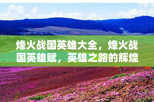 烽火战国英雄大全，烽火战国英雄赋，英雄之路的辉煌与悲壮