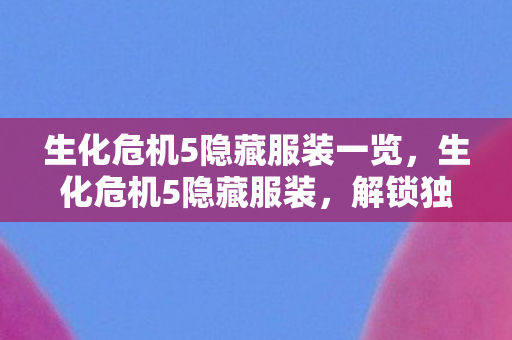 生化危机5隐藏服装一览,生化危机5隐藏服装,解锁独特外观,提升游戏乐趣 生化危机5隐藏服装一览,生化危机5隐藏服装,解锁独特外观,提升游戏乐趣