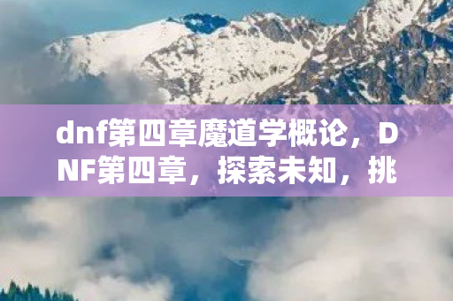 dnf第四章魔道学概论,DNF第四章,探索未知,挑战极限 dnf第四章魔道学概论,DNF第四章,探索未知,挑战极限