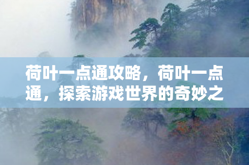 荷叶一点通攻略,荷叶一点通,探索游戏世界的奇妙之旅 荷叶一点通攻略,荷叶一点通,探索游戏世界的奇妙之旅