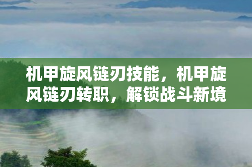 机甲旋风链刃技能,机甲旋风链刃转职,解锁战斗新境界 机甲旋风链刃技能,机甲旋风链刃转职,解锁战斗新境界