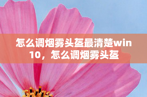 怎么调烟雾头盔最清楚win10,怎么调烟雾头盔 怎么调烟雾头盔最清楚win10,怎么调烟雾头盔