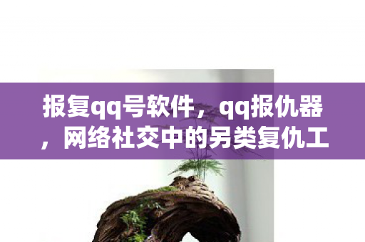 报复qq号软件,qq报仇器,网络社交中的另类复仇工具 报复qq号软件,qq报仇器,网络社交中的另类复仇工具