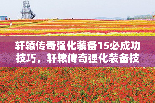 轩辕传奇强化装备15必成功技巧，轩辕传奇强化装备技巧