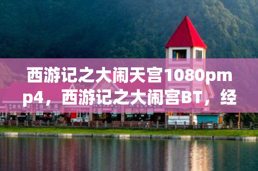 西游记之大闹天宫1080pmp4,西游记之大闹宫BT,经典与创新的碰撞 西游记之大闹天宫1080pmp4,西游记之大闹宫BT,经典与创新的碰撞