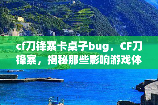 cf刀锋寨卡桌子bug,CF刀锋寨,揭秘那些影响游戏体验的BUG cf刀锋寨卡桌子bug,CF刀锋寨,揭秘那些影响游戏体验的BUG