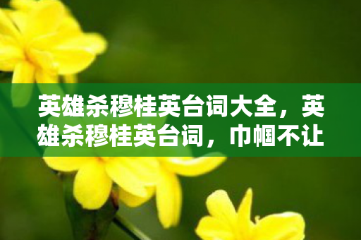 英雄杀穆桂英台词大全,英雄杀穆桂英台词,巾帼不让须眉,智勇双全的女将军 英雄杀穆桂英台词大全,英雄杀穆桂英台词,巾帼不让须眉,智勇双全的女将军