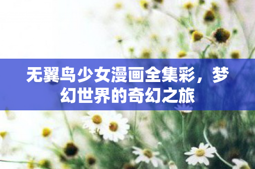 无翼鸟少女漫画全集彩,梦幻世界的奇幻之旅 无翼鸟少女漫画全集彩,梦幻世界的奇幻之旅