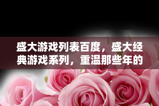 盛大游戏列表百度,盛大经典游戏系列,重温那些年的热血与感动 盛大游戏列表百度,盛大经典游戏系列,重温那些年的热血与感动