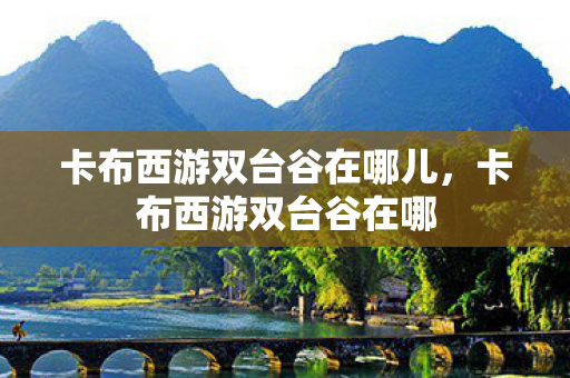 卡布西游双台谷在哪儿,卡布西游双台谷在哪 卡布西游双台谷在哪儿,卡布西游双台谷在哪
