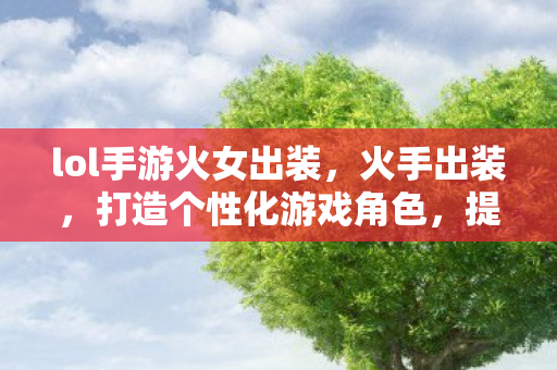 lol手游火女出装,火手出装,打造个性化游戏角色,提升战斗实力 lol手游火女出装,火手出装,打造个性化游戏角色,提升战斗实力