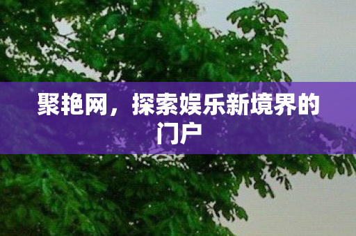 聚艳网,探索娱乐新境界的门户 聚艳网,探索娱乐新境界的门户