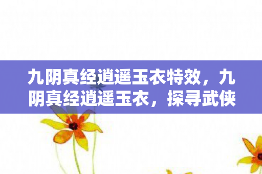 九阴真经逍遥玉衣特效,九阴真经逍遥玉衣,探寻武侠世界的神秘瑰宝 九阴真经逍遥玉衣特效,九阴真经逍遥玉衣,探寻武侠世界的神秘瑰宝