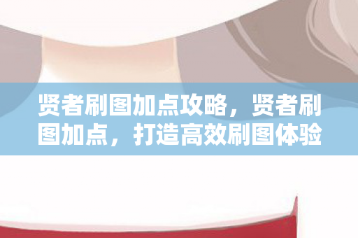 贤者刷图加点攻略,贤者刷图加点,打造高效刷图体验 贤者刷图加点攻略,贤者刷图加点,打造高效刷图体验