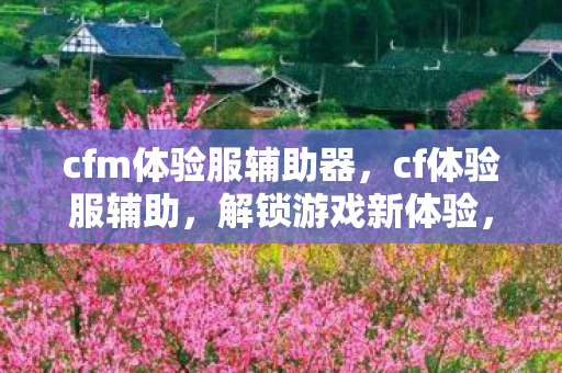 cfm体验服辅助器,cf体验服辅助,解锁游戏新体验,提升竞技水平 cfm体验服辅助器,cf体验服辅助,解锁游戏新体验,提升竞技水平