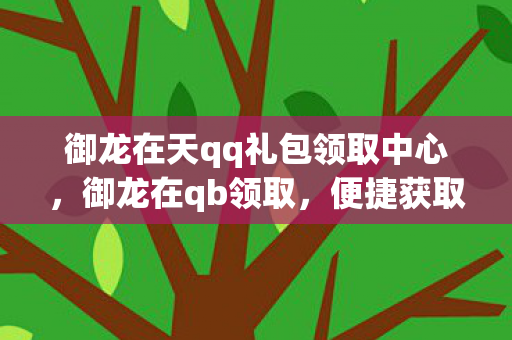 御龙在天qq礼包领取中心，御龙在qb领取，便捷获取，畅享游戏乐趣