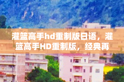 灌篮高手hd重制版日语,灌篮高手HD重制版,经典再现,情怀与技术的完美融合 灌篮高手hd重制版日语,灌篮高手HD重制版,经典再现,情怀与技术的完美融合