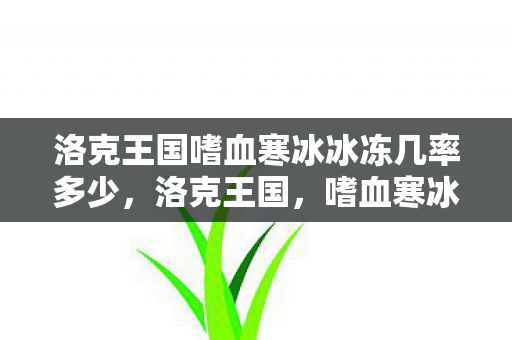 洛克王国嗜血寒冰冰冻几率多少,洛克王国,嗜血寒冰的传奇与探索 洛克王国嗜血寒冰冰冻几率多少,洛克王国,嗜血寒冰的传奇与探索
