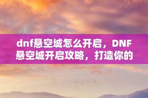 dnf悬空城怎么开启,DNF悬空城开启攻略,打造你的专属天空之城 dnf悬空城怎么开启,DNF悬空城开启攻略,打造你的专属天空之城