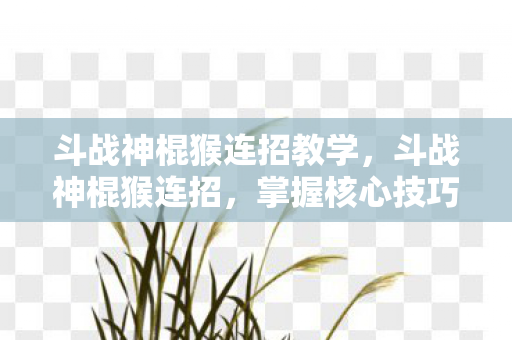 斗战神棍猴连招教学,斗战神棍猴连招,掌握核心技巧,打造极致输出 斗战神棍猴连招教学,斗战神棍猴连招,掌握核心技巧,打造极致输出
