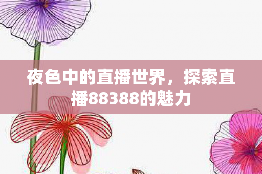夜色中的直播世界,探索直播88388的魅力 夜色中的直播世界,探索直播88388的魅力