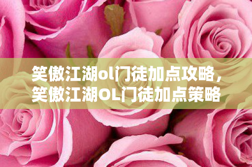 笑傲江湖ol门徒加点攻略,笑傲江湖OL门徒加点策略,打造最强战斗力的关键 笑傲江湖ol门徒加点攻略,笑傲江湖OL门徒加点策略,打造最强战斗力的关键