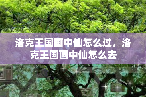 洛克王国画中仙怎么过,洛克王国画中仙怎么去 洛克王国画中仙怎么过,洛克王国画中仙怎么去