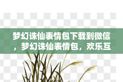 梦幻诛仙表情包下载到微信,梦幻诛仙表情包,欢乐互动新选择 梦幻诛仙表情包下载到微信,梦幻诛仙表情包,欢乐互动新选择