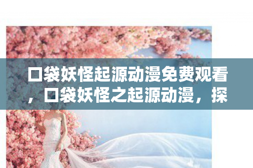 口袋妖怪起源动漫免费观看,口袋妖怪之起源动漫,探索宝可梦世界的奇幻之旅 口袋妖怪起源动漫免费观看,口袋妖怪之起源动漫,探索宝可梦世界的奇幻之旅