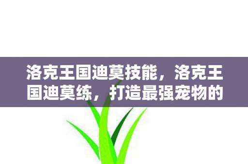 洛克王国迪莫技能，洛克王国迪莫练，打造最强宠物的全面指南