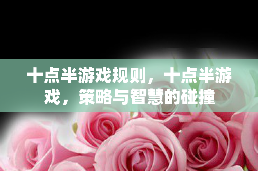 十点半游戏规则，十点半游戏，策略与智慧的碰撞