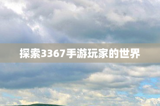 探索3367手游玩家的世界 探索3367手游玩家的世界