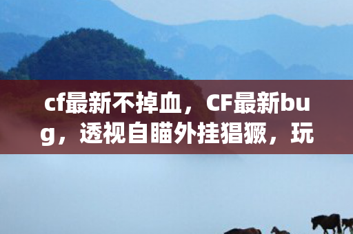 cf最新不掉血,CF最新bug,透视自瞄外挂猖獗,玩家体验受损 cf最新不掉血,CF最新bug,透视自瞄外挂猖獗,玩家体验受损