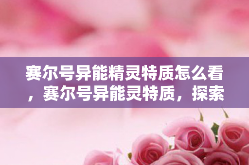 赛尔号异能精灵特质怎么看,赛尔号异能灵特质,探索未知,挑战极限 赛尔号异能精灵特质怎么看,赛尔号异能灵特质,探索未知,挑战极限