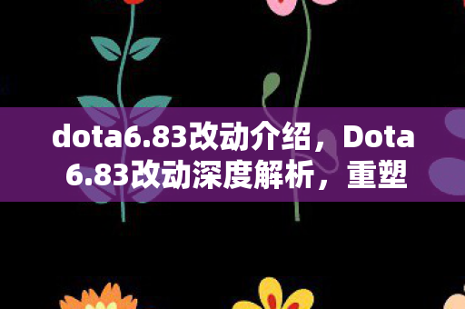dota6.83改动介绍,Dota 6.83改动深度解析,重塑游戏平衡与体验 dota6.83改动介绍,Dota 6.83改动深度解析,重塑游戏平衡与体验