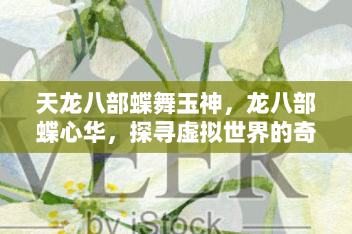 天龙八部蝶舞玉神,龙八部蝶心华,探寻虚拟世界的奇幻之旅 天龙八部蝶舞玉神,龙八部蝶心华,探寻虚拟世界的奇幻之旅