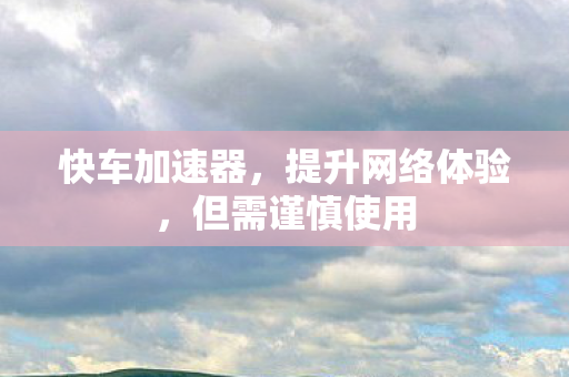 快车加速器，提升网络体验，但需谨慎使用