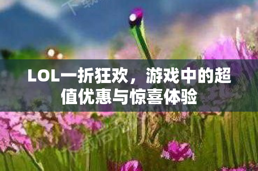 LOL一折狂欢,游戏中的超值优惠与惊喜体验 LOL一折狂欢,游戏中的超值优惠与惊喜体验